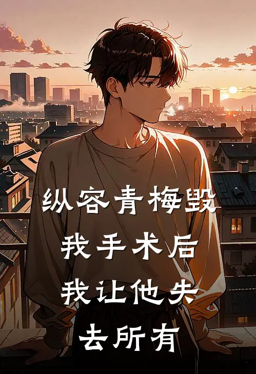 纵容青梅毁我手术后，我让他失去所有