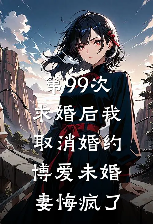 第99次求婚后我取消婚约，博爱未婚妻悔疯了