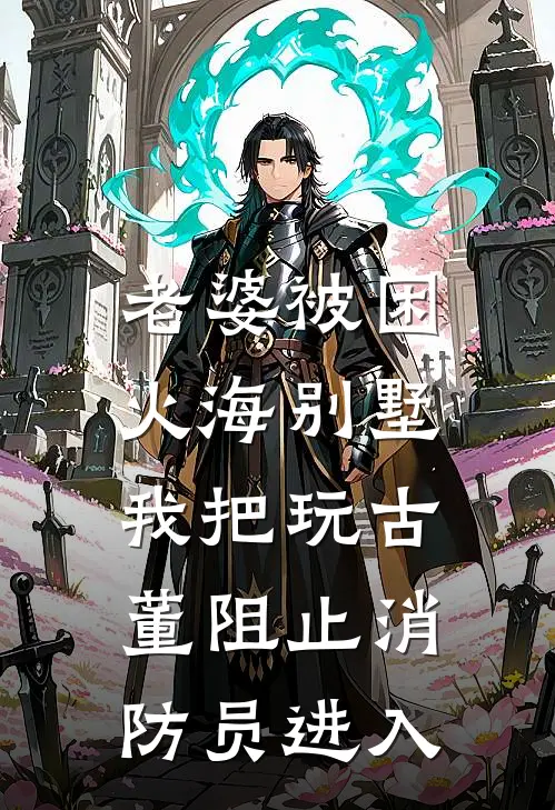 老婆被困火海别墅，我把玩古董阻止消防员进入