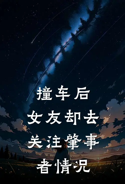 撞车后，女友却去关注肇事者情况(佚名佚名)好看的小说推荐完结_完本小说撞车后，女友却去关注肇事者情况佚名佚名