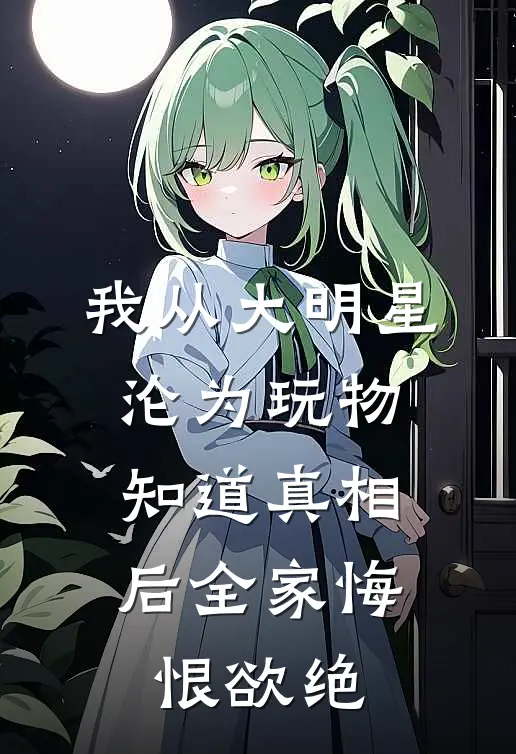 我从大明星沦为玩物，知道真相后全家悔恨欲绝
