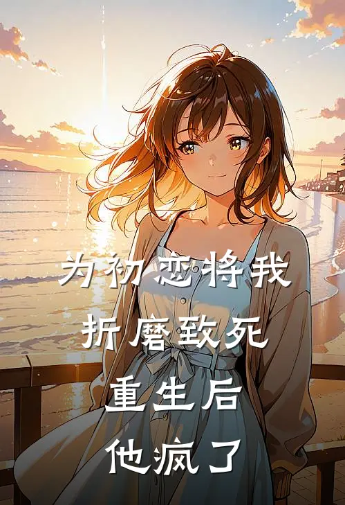 为初恋将我折磨致死，重生后他疯了