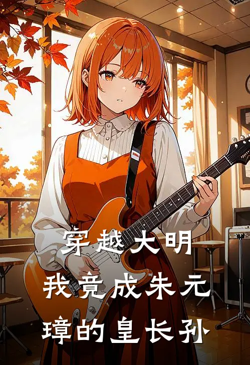 穿越大明，我竟成朱元璋的皇长孙朱雄英朱标免费完结小说_完本完结小说穿越大明，我竟成朱元璋的皇长孙(朱雄英朱标)