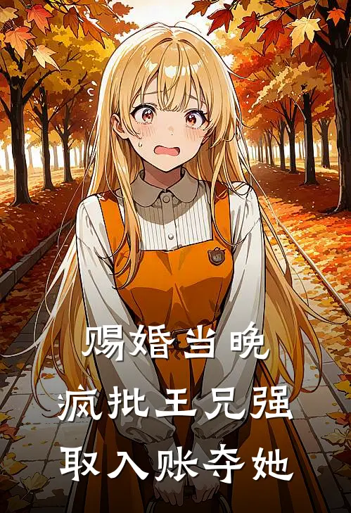 赐婚当晚，疯批王兄强取入账夺她阮宁玄明赫完结小说_完结版小说全文免费阅读赐婚当晚，疯批王兄强取入账夺她阮宁玄明赫