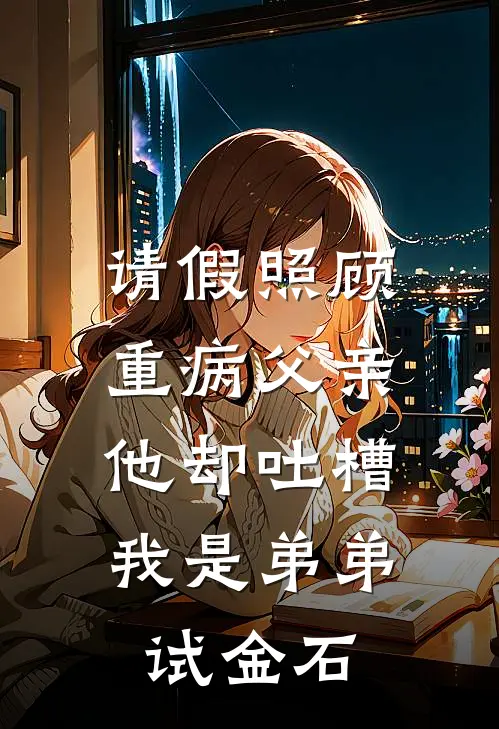 余强巴菲特(请假照顾重病父亲，他却吐槽我是弟弟试金石)完整版免费在线阅读_《请假照顾重病父亲，他却吐槽我是弟弟试金石》全集在线阅读