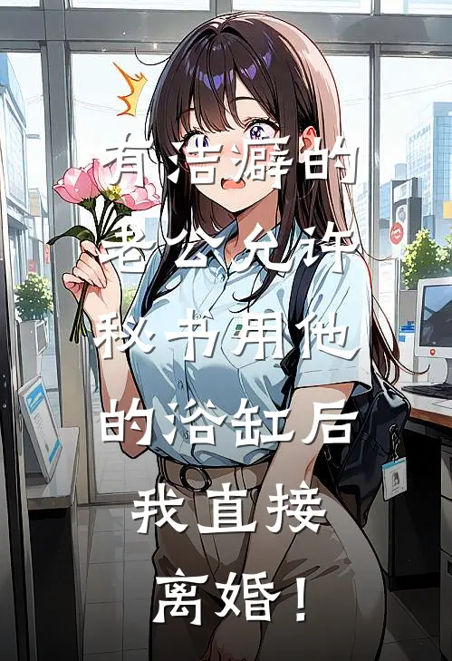 有洁癖的老公允许秘书用他的浴缸后，我直接离婚！(陆峰贺思彤)网络热门小说_最新章节列表有洁癖的老公允许秘书用他的浴缸后，我直接离婚！(陆峰贺思彤)