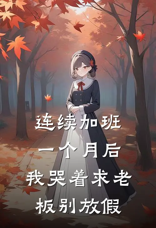 连续加班一个月后，我哭着求老板别放假抖音热门小说推荐完结_全集免费小说连续加班一个月后，我哭着求老板别放假(抖音热门)