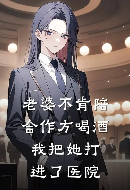 老婆不肯陪合作方喝酒，我把她打进了医院抖音热门完本热门小说_小说推荐完结老婆不肯陪合作方喝酒，我把她打进了医院抖音热门