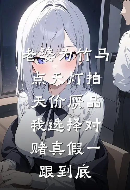 老婆为竹马点天灯拍天价赝品，我选择对赌真假一跟到底梁语璐李清舟热门的网络小说_完整版小说老婆为竹马点天灯拍天价赝品，我选择对赌真假一跟到底(梁语璐李清舟)