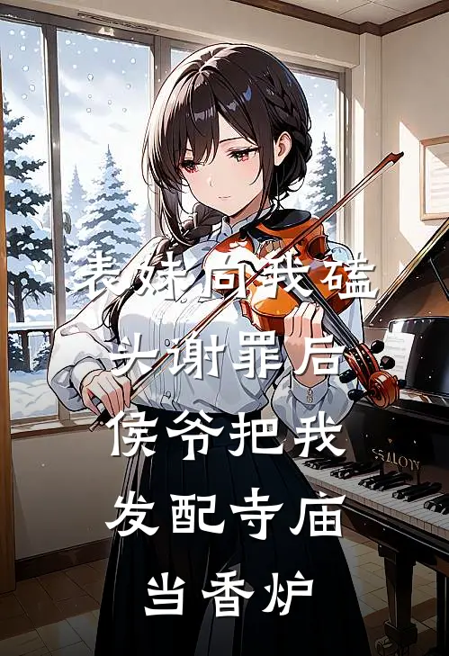 《表妹向我磕头谢罪后，侯爷把我发配寺庙当香炉》思思静华全本阅读_(思思静华)全集阅读