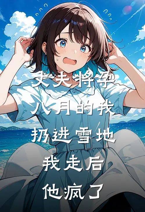 丈夫将孕八月的我扔进雪地，我走后他疯了(宋凌桓大宝)已完结小说_丈夫将孕八月的我扔进雪地，我走后他疯了(宋凌桓大宝)小说免费在线阅读