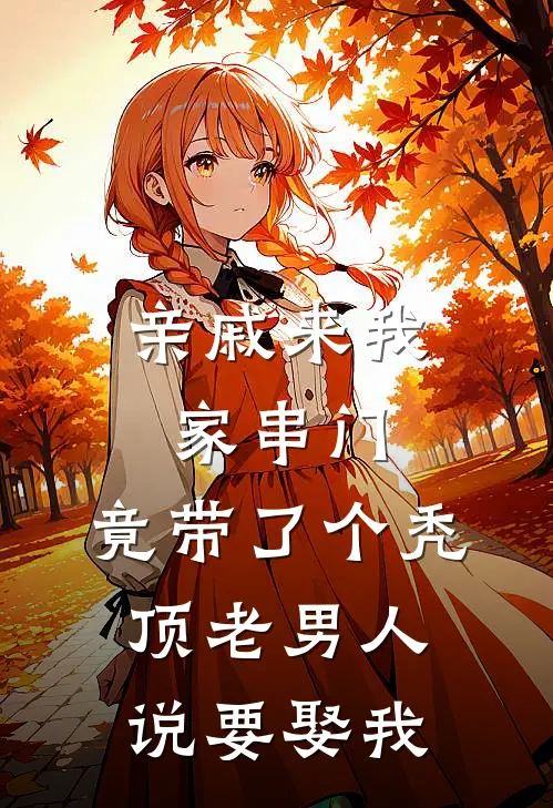 亲戚来我家串门，竟带了个秃顶老男人说要娶我轩轩「轩轩免费小说笔趣阁_完结小说免费阅读亲戚来我家串门，竟带了个秃顶老男人说要娶我轩轩「轩轩