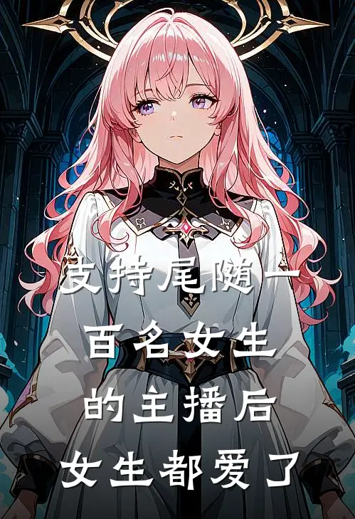 支持尾随一百名女生的主播后，女生都爱了(陆江晏齐长卿)热门完本小说_最新小说支持尾随一百名女生的主播后，女生都爱了陆江晏齐长卿