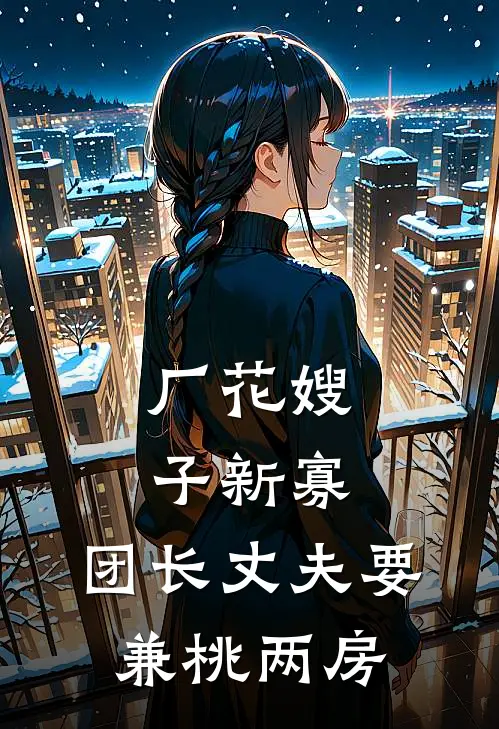 厂花嫂子新寡，团长丈夫要兼桃两房佚名佚名最新更新小说_在线阅读免费小说厂花嫂子新寡，团长丈夫要兼桃两房佚名佚名