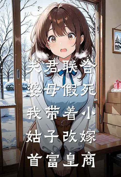 《夫君联合婆母假死，我带着小姑子改嫁首富皇商》沈知鸢陆云溪_(夫君联合婆母假死，我带着小姑子改嫁首富皇商)全集在线阅读