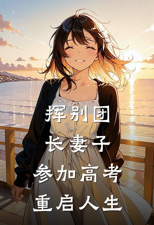 挥别团长妻子：参加高考重启人生(叶世安顾清颜)最新小说_免费阅读完整版小说挥别团长妻子：参加高考重启人生(叶世安顾清颜)