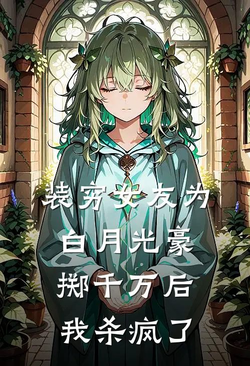 装穷女友为白月光豪掷千万后，我杀疯了(佚名佚名)免费小说笔趣阁_完结版小说推荐装穷女友为白月光豪掷千万后，我杀疯了(佚名佚名)