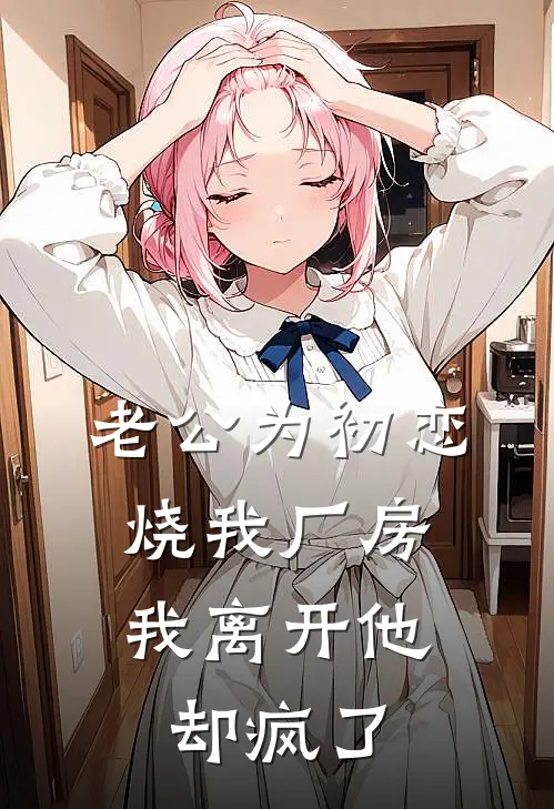 老公为初恋烧我厂房，我离开他却疯了(柳云烟沈淮之)已完结小说_老公为初恋烧我厂房，我离开他却疯了(柳云烟沈淮之)小说免费在线阅读