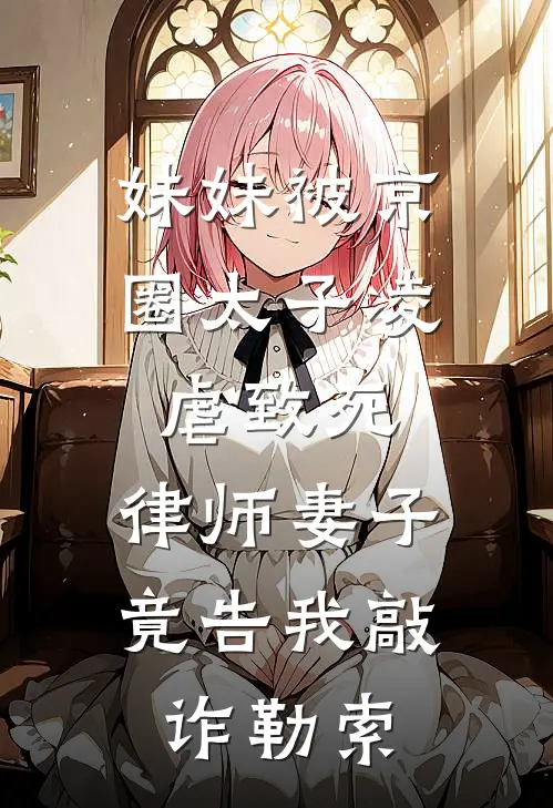 妹妹被京圈太子凌虐致死，律师妻子竟告我敲诈勒索