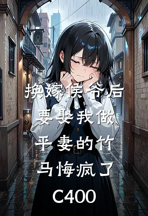 换嫁侯爷后，要娶我做平妻的竹马悔疯了C400(永宁侯林之远)完结版免费阅读_换嫁侯爷后，要娶我做平妻的竹马悔疯了C400全文免费阅读