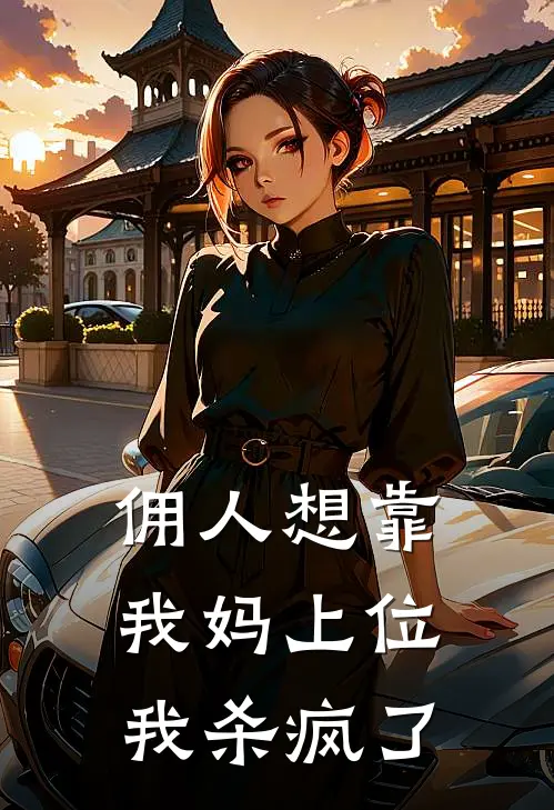 佣人想靠我妈上位，我杀疯了(佚名佚名)小说最新章节_全文免费小说佣人想靠我妈上位，我杀疯了佚名佚名