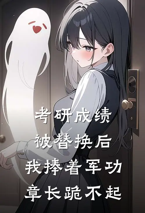 考研成绩被替换后，我捧着军功章长跪不起杨蕾张扬完本热门小说_小说推荐完结考研成绩被替换后，我捧着军功章长跪不起杨蕾张扬