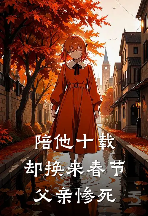 陪他十载，却换来春节父亲惨死(陆思远婉柔)热门小说阅读_全文免费阅读陪他十载，却换来春节父亲惨死陆思远婉柔