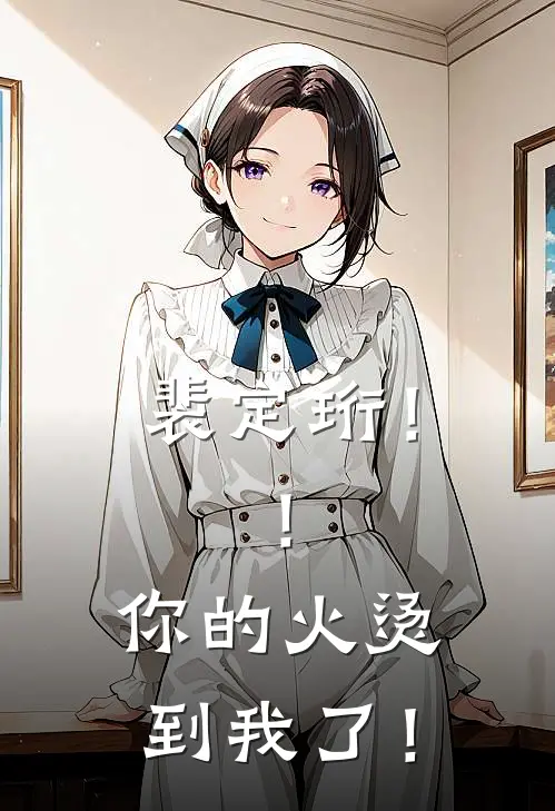 裴定珩！！你的火烫到我了！上官沐儿能思完本热门小说_完本小说免费裴定珩！！你的火烫到我了！(上官沐儿能思)