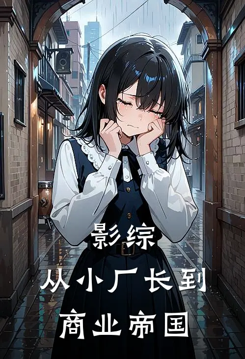 影综：从小厂长到商业帝国杨政华秦淮茹免费小说阅读_免费小说大全影综：从小厂长到商业帝国(杨政华秦淮茹)