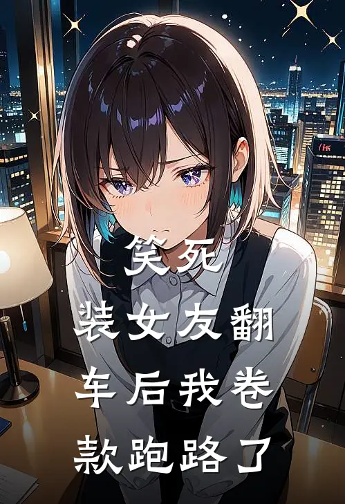 笑死，装女友翻车后我卷款跑路了林悠悠热门免费小说全集_免费小说在哪看笑死，装女友翻车后我卷款跑路了(林悠悠热门)