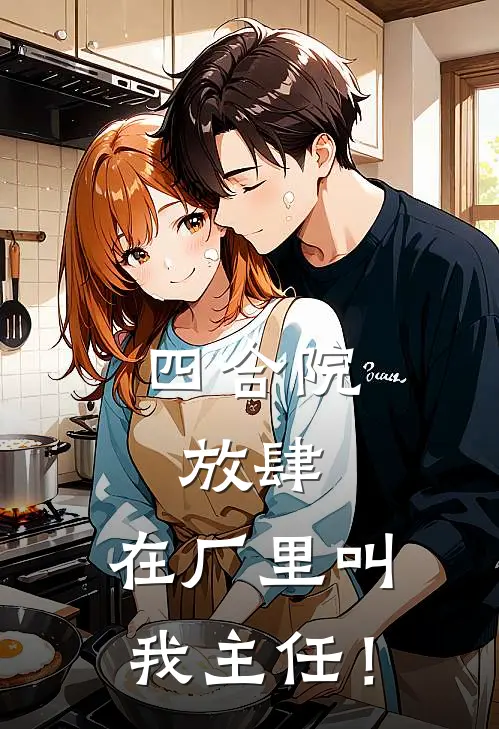 四合院：放肆，在厂里叫我主任！陈笙易中海最新小说推荐_最新好看小说四合院：放肆，在厂里叫我主任！陈笙易中海