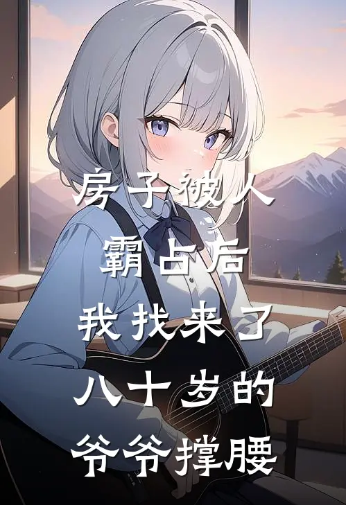 房子被人霸占后，我找来了八十岁的爷爷撑腰佚名佚名最新好看小说_最新完本小说房子被人霸占后，我找来了八十岁的爷爷撑腰佚名佚名