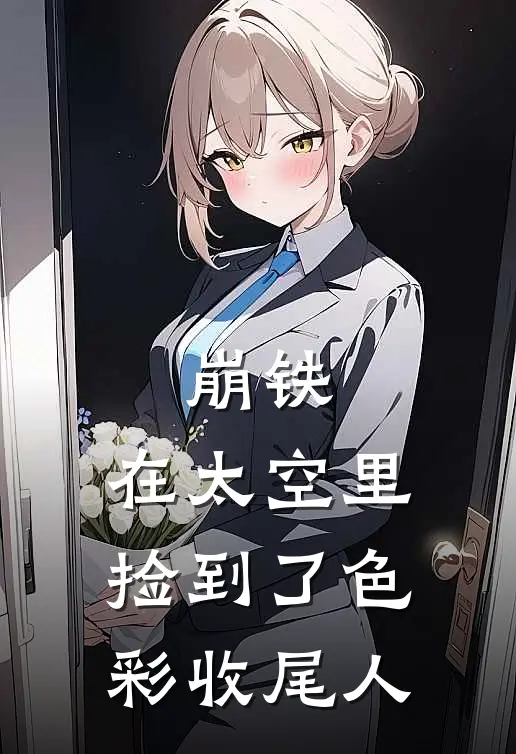 崩铁：在太空里捡到了色彩收尾人(普文斯丹恒)小说免费在线阅读_崩铁：在太空里捡到了色彩收尾人(普文斯丹恒)大结局阅读