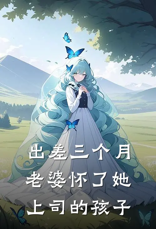 出差三个月，老婆怀了她上司的孩子(苏婉秦朗)推荐小说_出差三个月，老婆怀了她上司的孩子(苏婉秦朗)全文免费阅读大结局