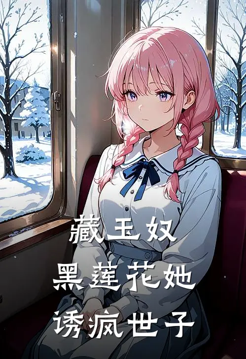 藏玉奴：黑莲花她诱疯世子玉徽石景福全文免费阅读_热门小说大全藏玉奴：黑莲花她诱疯世子玉徽石景福