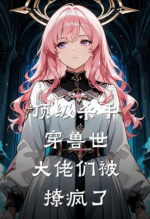 顶级杀手穿兽世，大佬们被撩疯了萌萌墨渊完本完结小说_热门小说排行榜顶级杀手穿兽世，大佬们被撩疯了萌萌墨渊