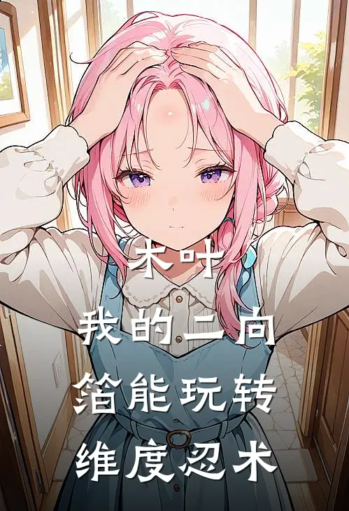 木叶：我的二向箔能玩转维度忍术纳吉曼惠比寿热门小说排行_免费阅读全文木叶：我的二向箔能玩转维度忍术(纳吉曼惠比寿)