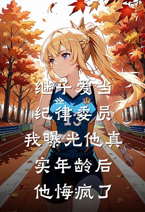 继子爱当纪律委员，我曝光他真实年龄后他悔疯了(抖音热门)最新好看小说_最新章节列表继子爱当纪律委员，我曝光他真实年龄后他悔疯了(抖音热门)