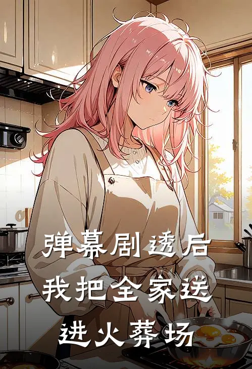 弹幕剧透后，我把全家送进火葬场王秀梅吴丽全本免费完结小说_免费小说完结弹幕剧透后，我把全家送进火葬场王秀梅吴丽