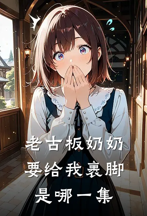 老古板奶奶要给我裹脚是哪一集